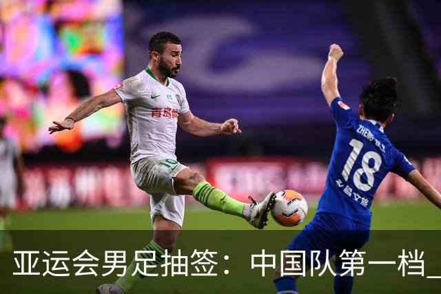 亚运会男足抽签：中国队第一档 与阿联酋伊朗朝鲜同组