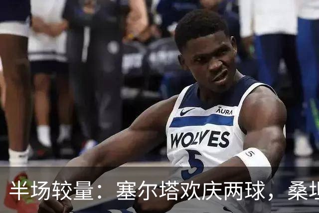 半场较量：塞尔塔欢庆两球，桑坦德还在发愣