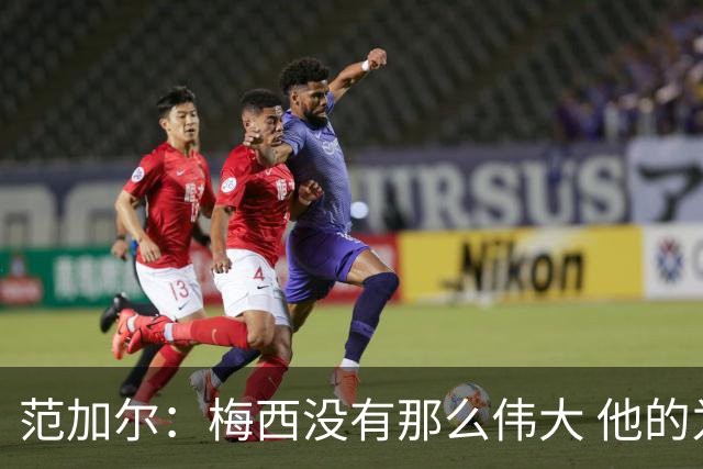 范加尔：梅西没有那么伟大 他的为人并不总令人愉快